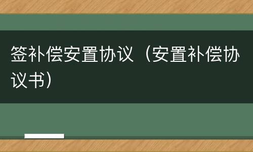签补偿安置协议（安置补偿协议书）