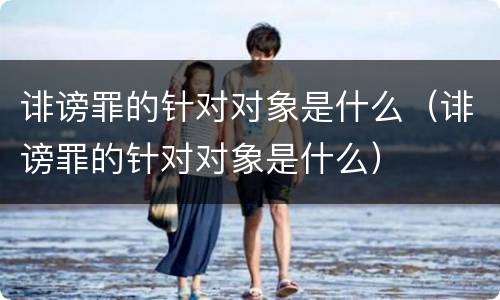 诽谤罪的针对对象是什么（诽谤罪的针对对象是什么）