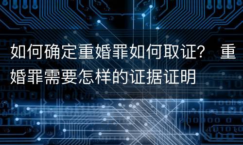 如何确定重婚罪如何取证？ 重婚罪需要怎样的证据证明