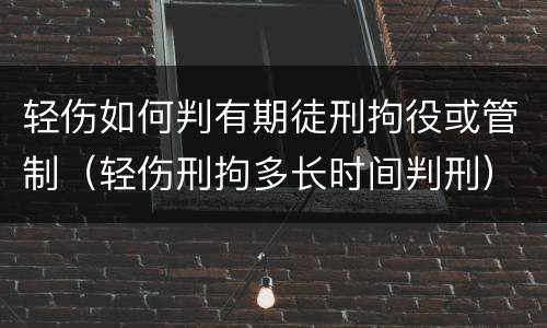 轻伤如何判有期徒刑拘役或管制（轻伤刑拘多长时间判刑）