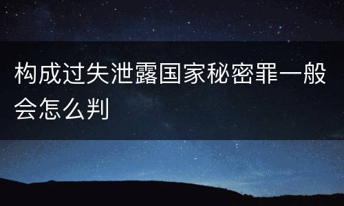 构成过失泄露国家秘密罪一般会怎么判