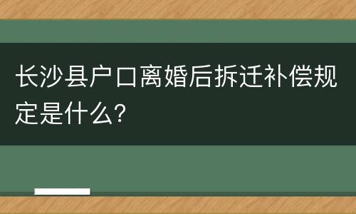 长沙县户口离婚后拆迁补偿规定是什么？