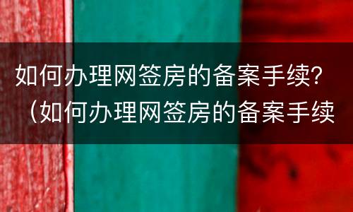 如何办理网签房的备案手续？（如何办理网签房的备案手续呢）