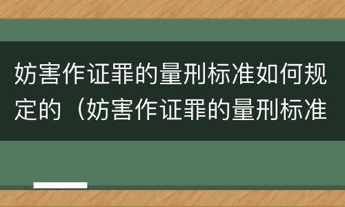 妨害作证罪的量刑标准如何规定的（妨害作证罪的量刑标准如何规定的呢）