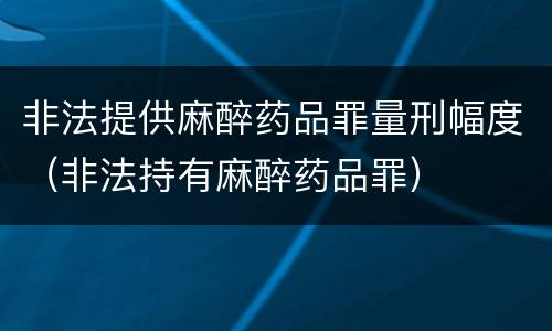 非法提供麻醉药品罪量刑幅度（非法持有麻醉药品罪）