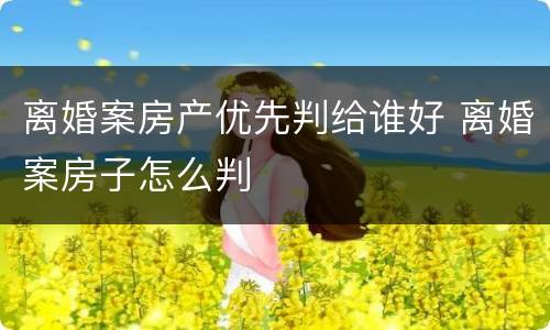 离婚案房产优先判给谁好 离婚案房子怎么判