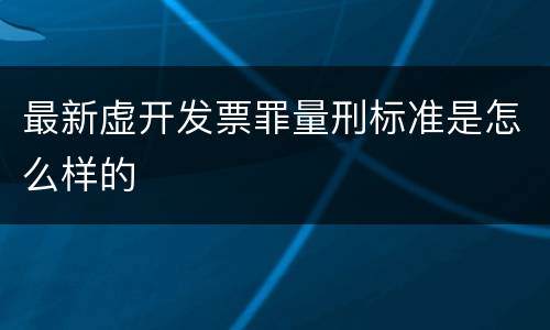 最新虚开发票罪量刑标准是怎么样的