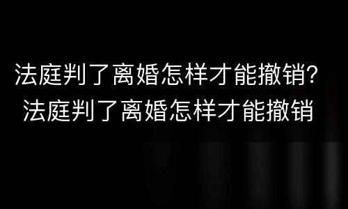 法庭判了离婚怎样才能撤销？ 法庭判了离婚怎样才能撤销