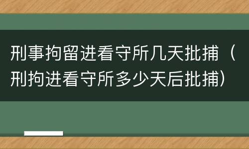 刑事拘留进看守所几天批捕（刑拘进看守所多少天后批捕）