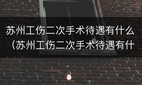 苏州工伤二次手术待遇有什么（苏州工伤二次手术待遇有什么要求）