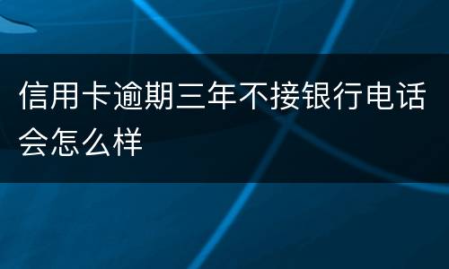 信用卡逾期三年不接银行电话会怎么样