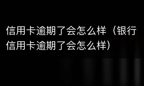 信用卡逾期了会怎么样（银行信用卡逾期了会怎么样）