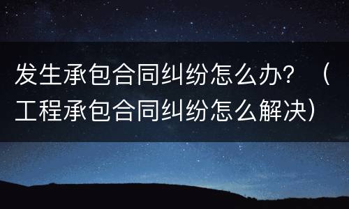 发生承包合同纠纷怎么办？（工程承包合同纠纷怎么解决）