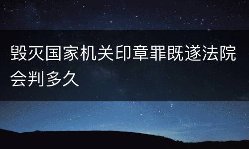 毁灭国家机关印章罪既遂法院会判多久