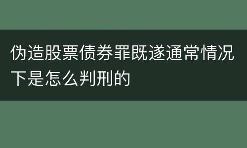 伪造股票债券罪既遂通常情况下是怎么判刑的