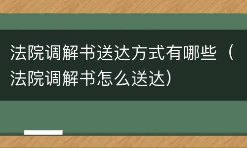 法院调解书送达方式有哪些（法院调解书怎么送达）