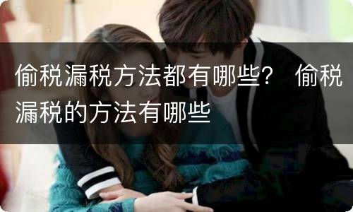 偷税漏税方法都有哪些？ 偷税漏税的方法有哪些