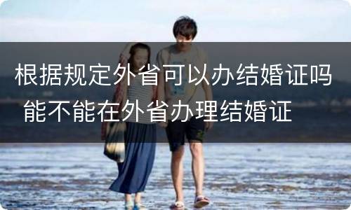 根据规定外省可以办结婚证吗 能不能在外省办理结婚证