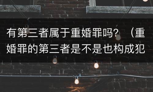 有第三者属于重婚罪吗？（重婚罪的第三者是不是也构成犯罪）