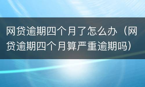 网贷逾期四个月了怎么办（网贷逾期四个月算严重逾期吗）