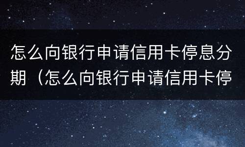 怎么向银行申请信用卡停息分期（怎么向银行申请信用卡停息分期业务）