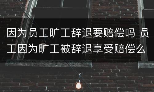 因为员工旷工辞退要赔偿吗 员工因为旷工被辞退享受赔偿么
