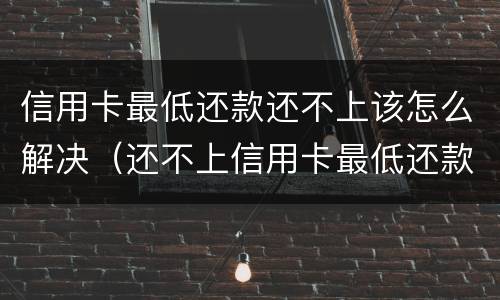 信用卡最低还款还不上该怎么解决（还不上信用卡最低还款怎么办）
