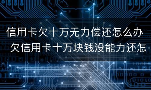 信用卡欠十万无力偿还怎么办 欠信用卡十万块钱没能力还怎么办