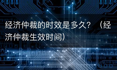 经济仲裁的时效是多久？（经济仲裁生效时间）