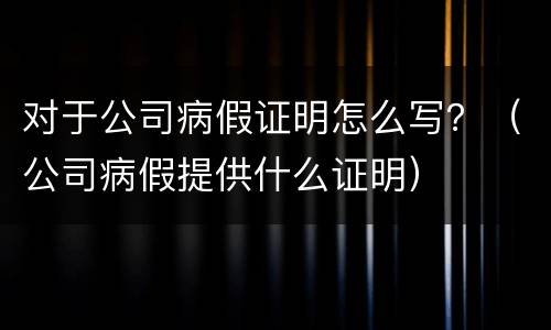 对于公司病假证明怎么写？（公司病假提供什么证明）