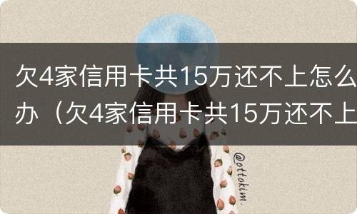 欠4家信用卡共15万还不上怎么办（欠4家信用卡共15万还不上怎么办呢）