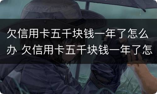 欠信用卡五千块钱一年了怎么办 欠信用卡五千块钱一年了怎么办呢