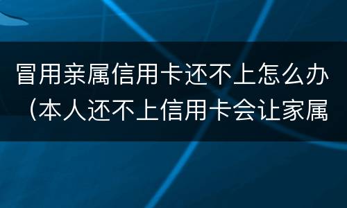 冒用亲属信用卡还不上怎么办（本人还不上信用卡会让家属还吗）