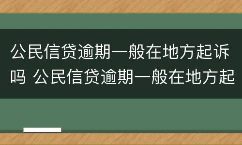 公民信贷逾期一般在地方起诉吗 公民信贷逾期一般在地方起诉吗多久