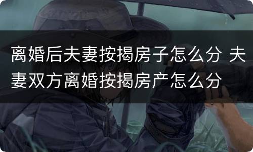 离婚后夫妻按揭房子怎么分 夫妻双方离婚按揭房产怎么分