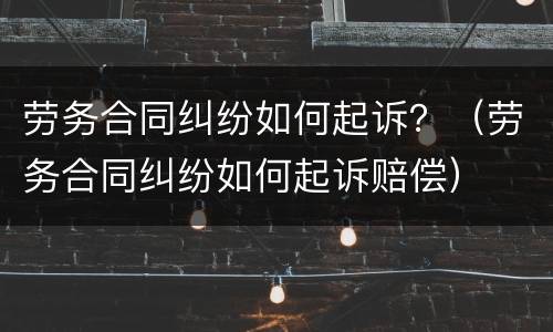 劳务合同纠纷如何起诉？（劳务合同纠纷如何起诉赔偿）