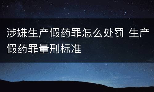涉嫌生产假药罪怎么处罚 生产假药罪量刑标准