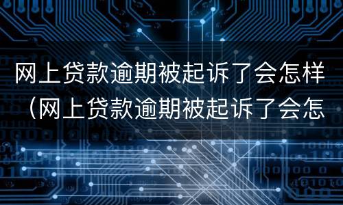 网上贷款逾期被起诉了会怎样（网上贷款逾期被起诉了会怎样处罚）