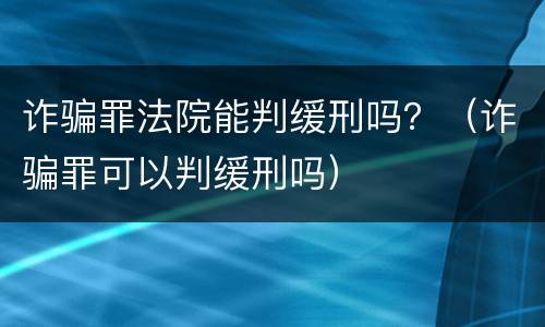 诈骗罪法院能判缓刑吗？（诈骗罪可以判缓刑吗）