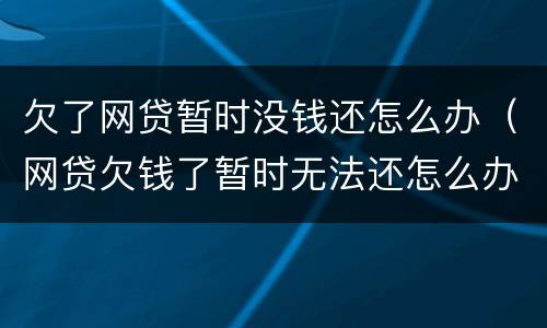 欠了网贷暂时没钱还怎么办（网贷欠钱了暂时无法还怎么办）