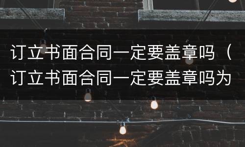 订立书面合同一定要盖章吗（订立书面合同一定要盖章吗为什么）