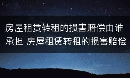 房屋租赁转租的损害赔偿由谁承担 房屋租赁转租的损害赔偿由谁承担法律规定