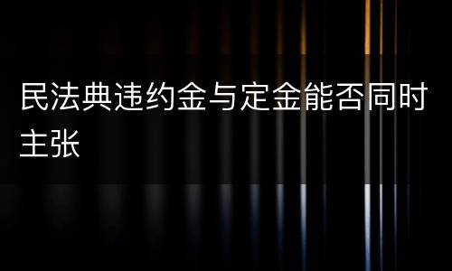 民法典违约金与定金能否同时主张