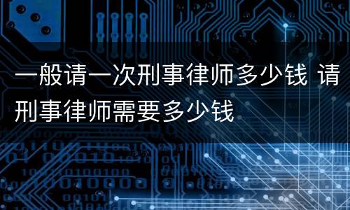 一般请一次刑事律师多少钱 请刑事律师需要多少钱