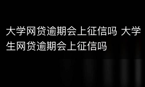 大学网贷逾期会上征信吗 大学生网贷逾期会上征信吗