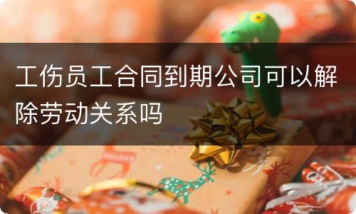 工伤员工合同到期公司可以解除劳动关系吗