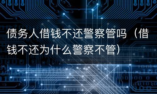 债务人借钱不还警察管吗（借钱不还为什么警察不管）