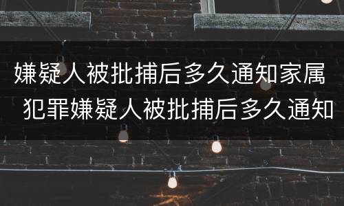 嫌疑人被批捕后多久通知家属 犯罪嫌疑人被批捕后多久通知家属