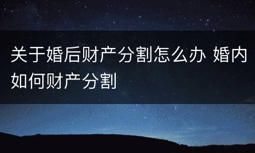 关于婚后财产分割怎么办 婚内如何财产分割