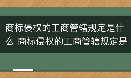 商标侵权的工商管辖规定是什么 商标侵权的工商管辖规定是什么法律